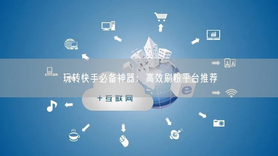 玩转快手必备神器：高效刷粉平台推荐