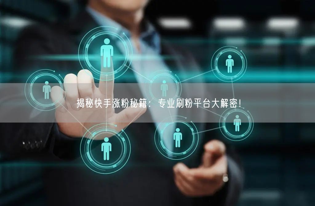 揭秘快手涨粉秘籍：专业刷粉平台大解密！