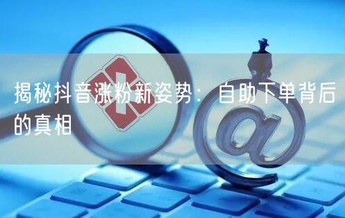 揭秘抖音涨粉新姿势：自助下单背后的真相