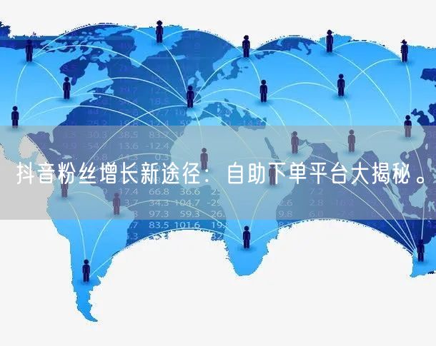 抖音粉丝增长新途径：自助下单平台大揭秘。