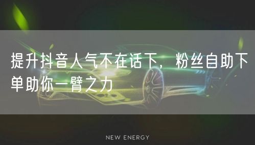 提升抖音人气不在话下，粉丝自助下单助你一臂之力