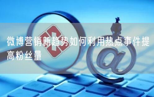 微博营销新趋势如何利用热点事件提高粉丝量
