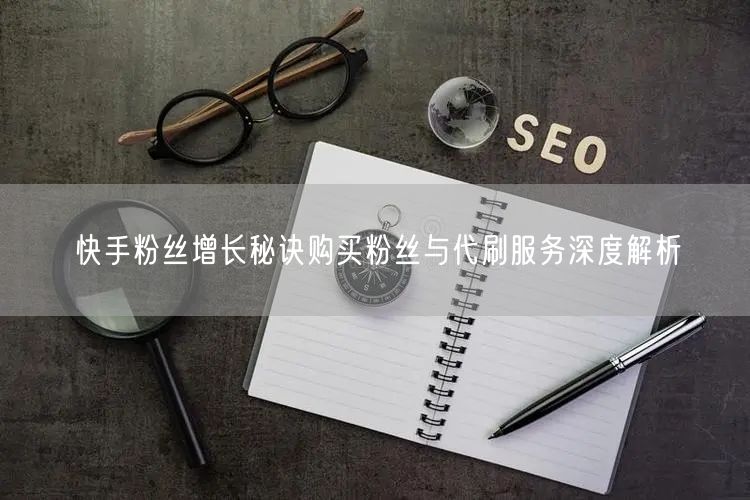 快手粉丝增长秘诀购买粉丝与代刷服务深度解析