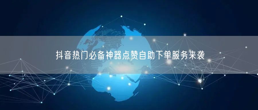 抖音热门必备神器点赞自助下单服务来袭
