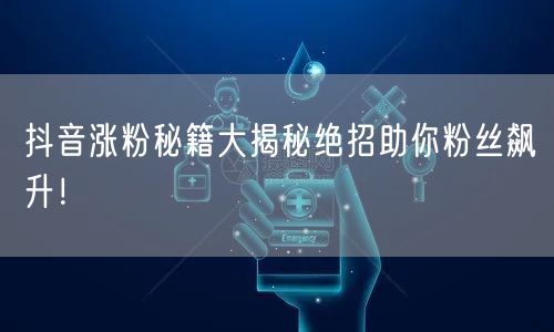 抖音涨粉秘籍大揭秘绝招助你粉丝飙升！