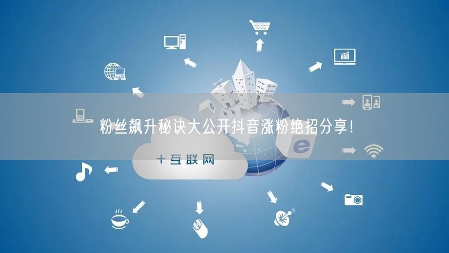 粉丝飙升秘诀大公开抖音涨粉绝招分享！