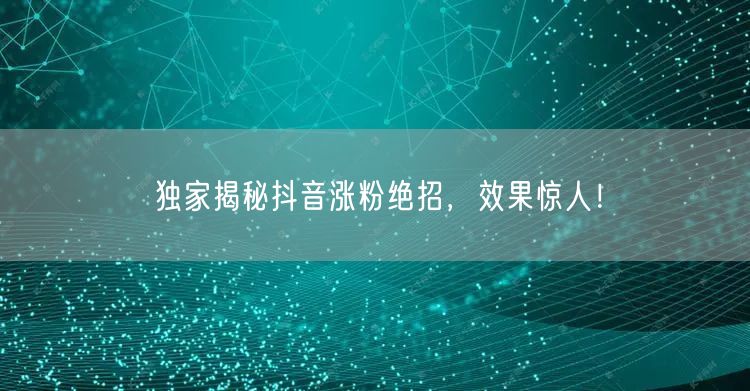 独家揭秘抖音涨粉绝招，效果惊人！