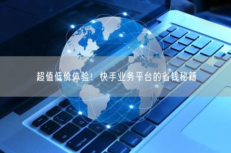 超值低价体验！快手业务平台的省钱秘籍