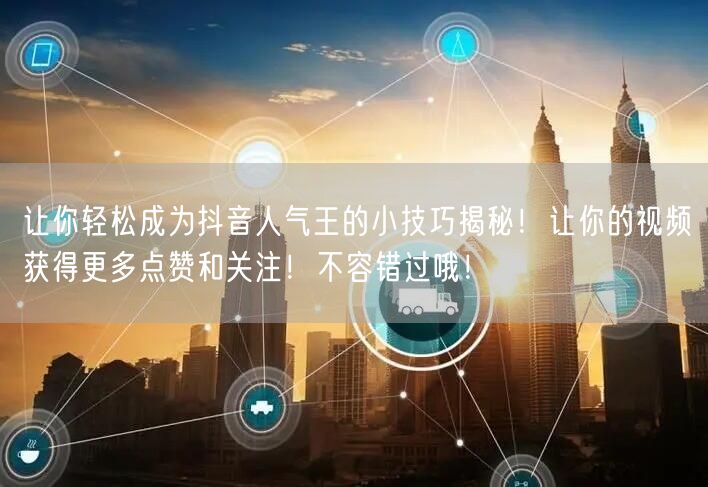让你轻松成为抖音人气王的小技巧揭秘！让你的视频获得更多点赞和关注！不容错过哦！