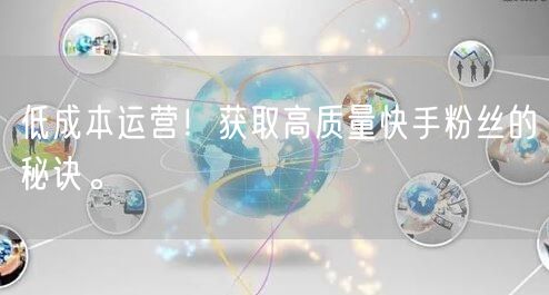 低成本运营！获取高质量快手粉丝的秘诀。