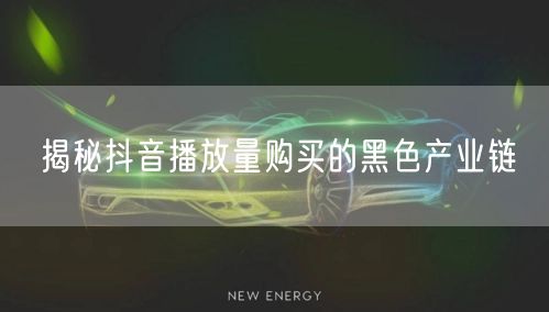 揭秘抖音播放量购买的黑色产业链