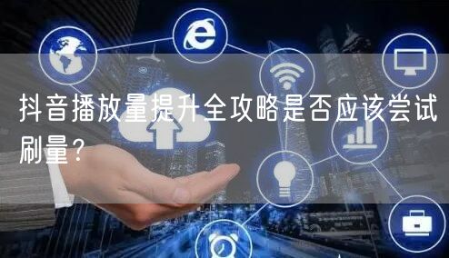抖音播放量提升全攻略是否应该尝试刷量？