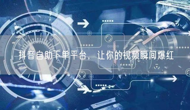 抖音自助下单平台，让你的视频瞬间爆红