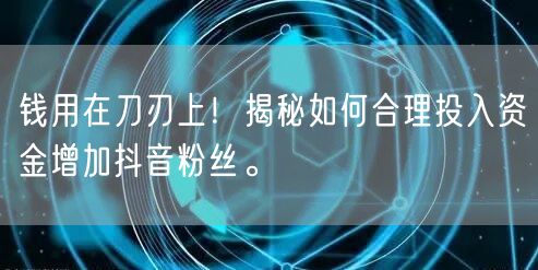 钱用在刀刃上！揭秘如何合理投入资金增加抖音粉丝。