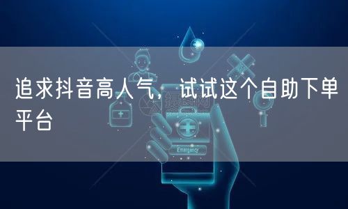 追求抖音高人气，试试这个自助下单平台