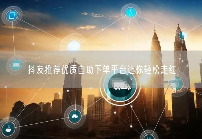 抖友推荐优质自助下单平台让你轻松走红