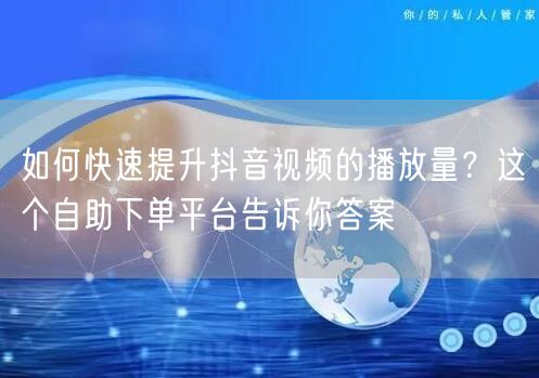 如何快速提升抖音视频的播放量？这个自助下单平台告诉你答案